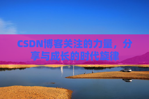 CSDN博客关注的力量，分享与成长的时代旋律